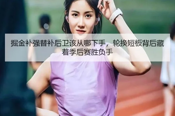 掘金补强替补后卫该从哪下手，轮换短板背后藏着季后赛胜负手