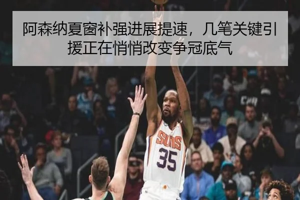 阿森纳夏窗补强进展提速，几笔关键引援正在悄悄改变争冠底气